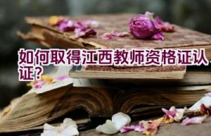 如何取得江西教师资格证认证？