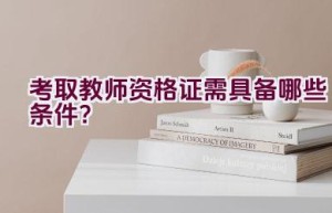 考取教师资格证需具备哪些条件？