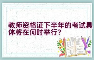 教师资格证下半年的考试具体将在何时举行？