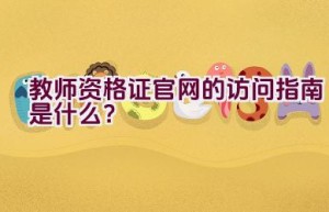 教师资格证官网的访问指南是什么？