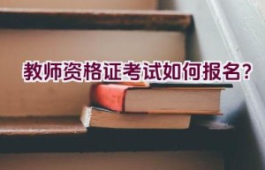 教师资格证考试如何报名？