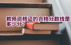 教师资格证的合格分数线是多少分？