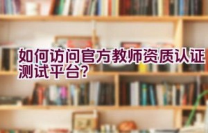 如何访问官方教师资质认证测试平台？