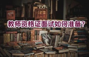 教师资格证面试如何准备？