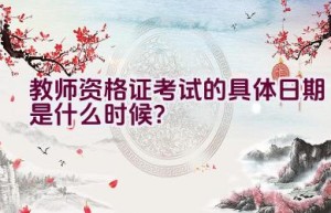 教师资格证考试的具体日期是什么时候？