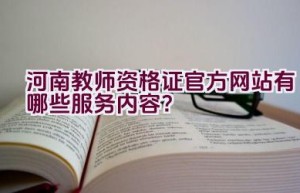 河南教师资格证官方网站有哪些服务内容？