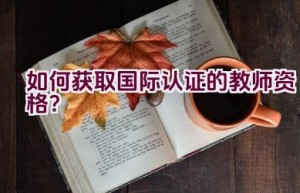 如何获取国际认证的教师资格？