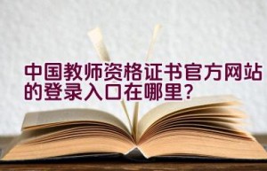 中国教师资格证书官方网站的登录入口在哪里？