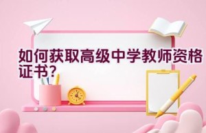 如何获取高级中学教师资格证书？