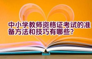 中小学教师资格证考试的准备方法和技巧有哪些？