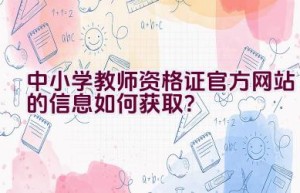 中小学教师资格证官方网站的信息如何获取？