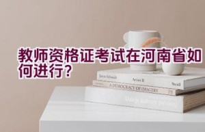 教师资格证考试在河南省如何进行？