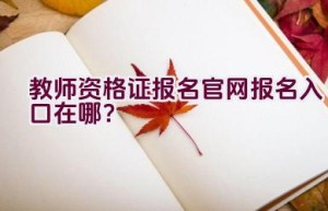 教师资格证报名官网报名入口在哪？