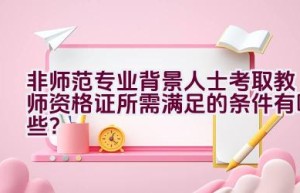 非师范专业背景人士考取教师资格证所需满足的条件有哪些？