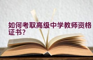 如何考取高级中学教师资格证书？