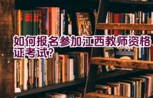 如何报名参加江西教师资格证考试？