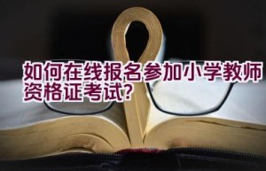 如何在线报名参加小学教师资格证考试？