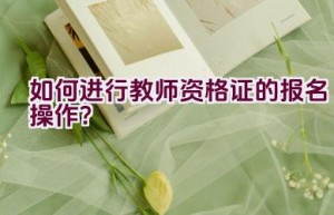 如何进行教师资格证的报名操作？