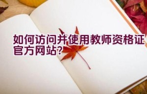 如何访问并使用教师资格证官方网站？