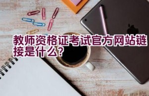 教师资格证考试官方网站链接是什么？