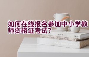 如何在线报名参加中小学教师资格证考试？