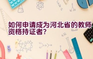 如何申请成为河北省的教师资格持证者？