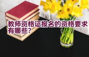 教师资格证报名的资格要求有哪些？