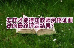 怎样才能得知教师资格证面试的最终评定结果？