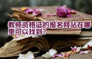 教师资格证的报名网站在哪里可以找到？