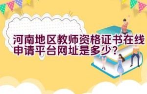 河南地区教师资格证书在线申请平台网址是多少？