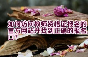 如何访问教师资格证报名的官方网站并找到正确的报名入口？