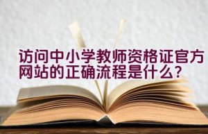 访问中小学教师资格证官方网站的正确流程是什么？