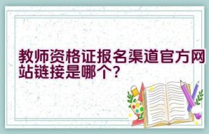 教师资格证报名渠道官方网站链接是哪个？