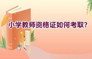 小学教师资格证如何考取？