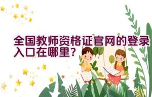 全国教师资格证官网的登录入口在哪里？