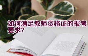 如何满足教师资格证的报考要求？