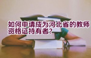 如何申请成为河北省的教师资格证持有者？