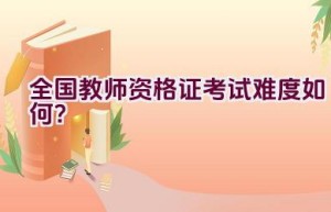 全国教师资格证考试难度如何？