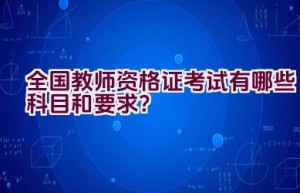 全国教师资格证考试有哪些科目和要求？