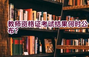 教师资格证考试结果何时公布？