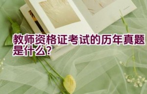 教师资格证考试的历年真题是什么？