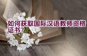 如何获取国际汉语教师资格证书？