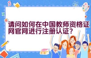 请问如何在中国教师资格证网官网进行注册认证？