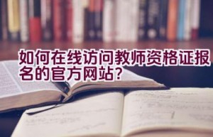 如何在线访问教师资格证报名的官方网站？