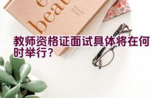 教师资格证面试具体将在何时举行？