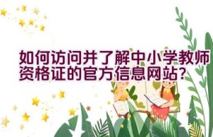 如何访问并了解中小学教师资格证的官方信息网站？