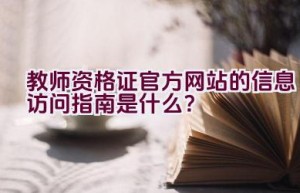 教师资格证官方网站的信息访问指南是什么？