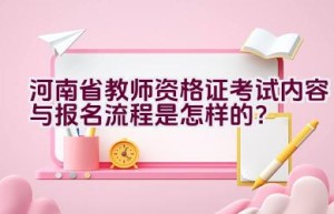 河南省教师资格证考试内容与报名流程是怎样的？