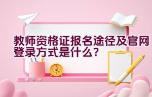 教师资格证报名途径及官网登录方式是什么？