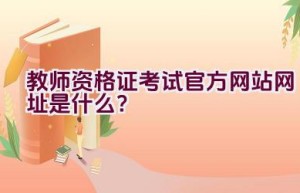 教师资格证考试官方网站网址是什么？